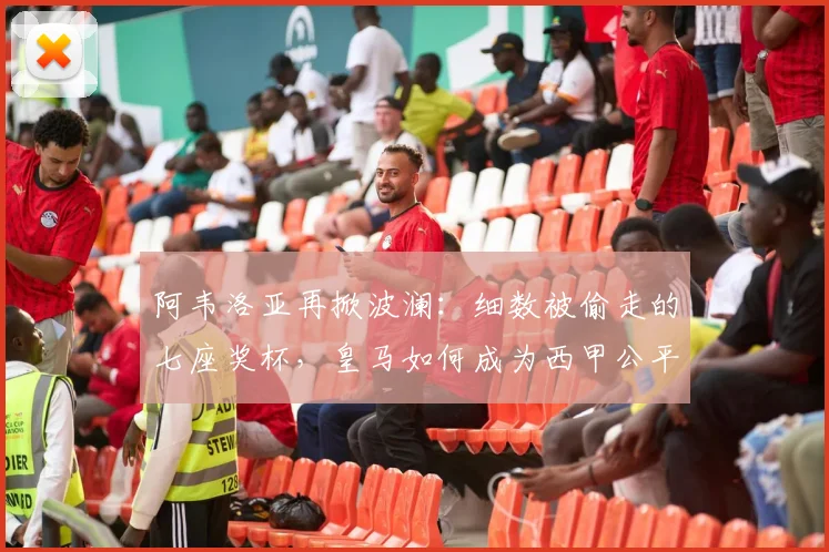 阿韦洛亚再掀波澜:细数被偷走的七座奖杯,皇马如何成为西甲公平最后的堡垒?