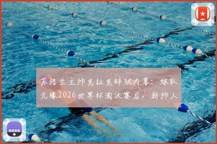 苏格兰主帅克拉克辞职内幕:球队无缘2026世界杯淘汰赛后,新帅人选与未来重建路在何方