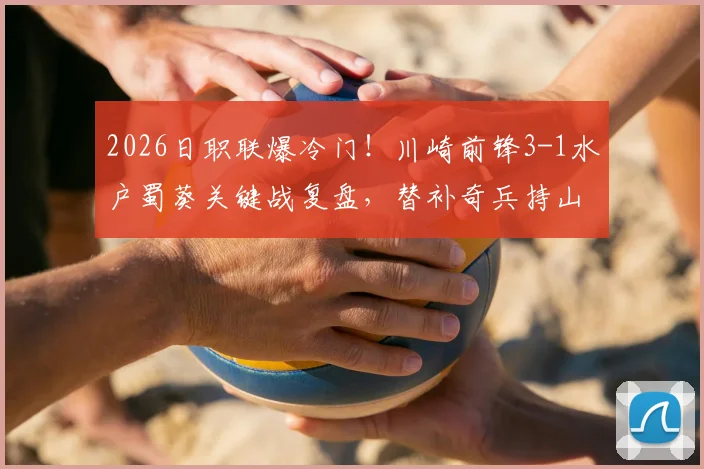 2026日职联爆冷门！川崎前锋3-1水户蜀葵关键战复盘，替补奇兵持山匡佑帽子戏法全解析