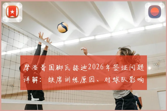 摩洛哥国脚瓦赫迪2026年签证问题详解：缺席训练原因、对球队影响及常见球员签证困境解析