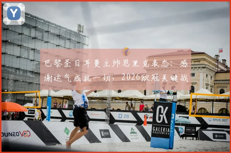 巴黎圣日耳曼主帅恩里克表态:感谢运气成就一切,2026欧冠关键战战术延续不变