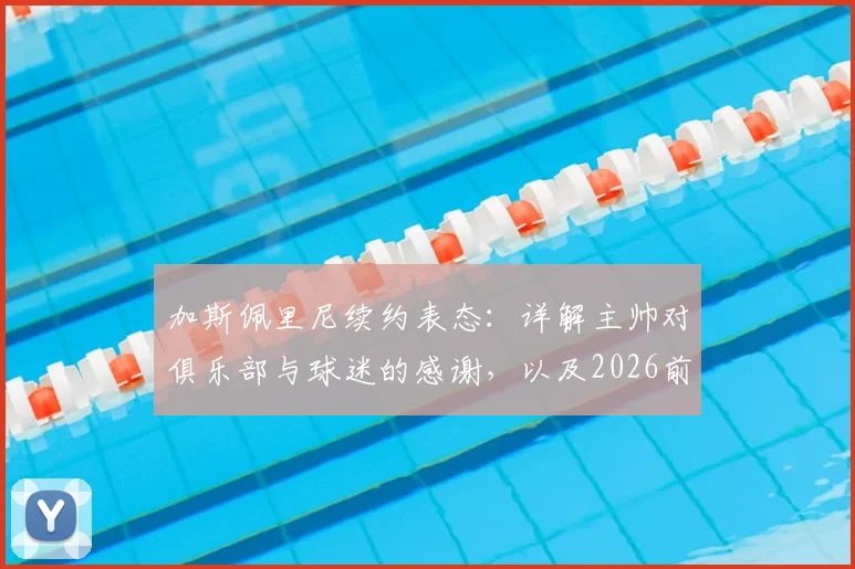 加斯佩里尼续约表态：详解主帅对俱乐部与球迷的感谢，以及2026前的球队计划