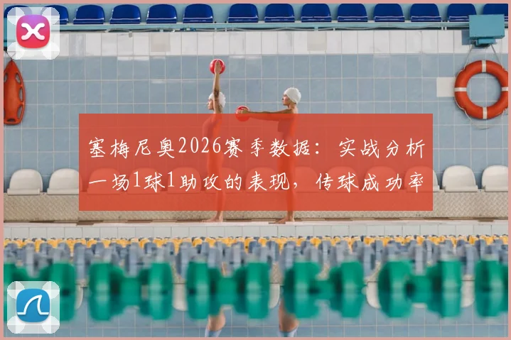 塞梅尼奥2026赛季数据:实战分析一场1球1助攻的表现,传球成功率76.92%说明什么?