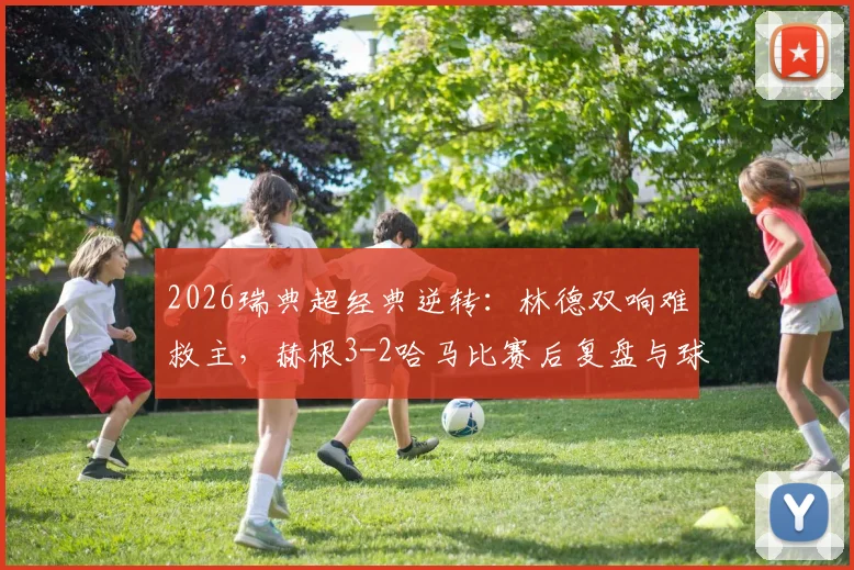 2026瑞典超经典逆转：林德双响难救主，赫根3-2哈马比赛后复盘与球员点评