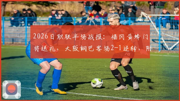 2026日职联半场战报:福冈黄蜂门将送礼,大阪钢巴客场2-1逆转,附全场录像回放链接