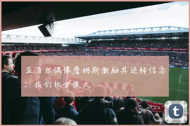 亚马尔偶像詹姆斯激励其逆转信念:我们机会很大