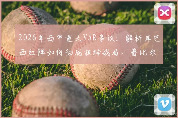 2026年西甲重大VAR争议：解析库巴西红牌如何彻底扭转战局，普比尔手球被无视引众怒