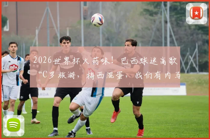 2026世界杯火药味!巴西球迷高歌“C罗旅游,梅西混蛋,我们有内马尔”,看南美足球恩怨与球迷文化