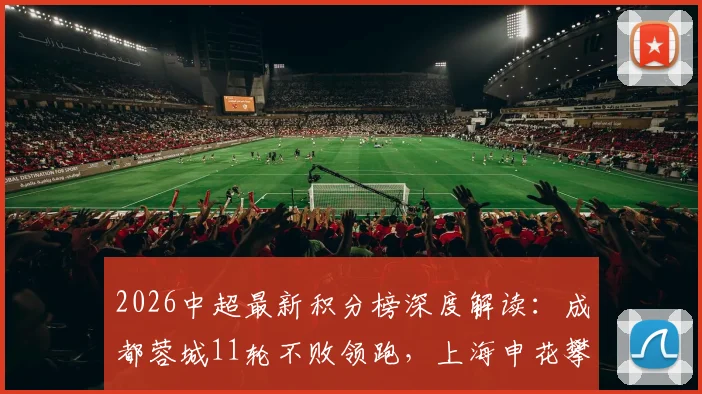 2026中超最新积分榜深度解读:成都蓉城11轮不败领跑,上海申花攀升至第五位