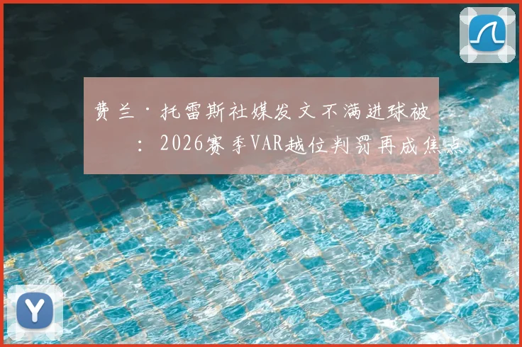 费兰·托雷斯社媒发文不满进球被吹:2026赛季VAR越位判罚再成焦点,听听球员怎么说