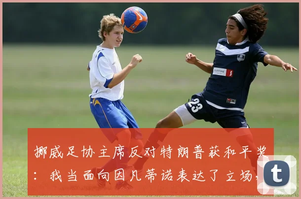 挪威足协主席反对特朗普获和平奖：我当面向因凡蒂诺表达了立场，国际足联2026年奖项归属引争议