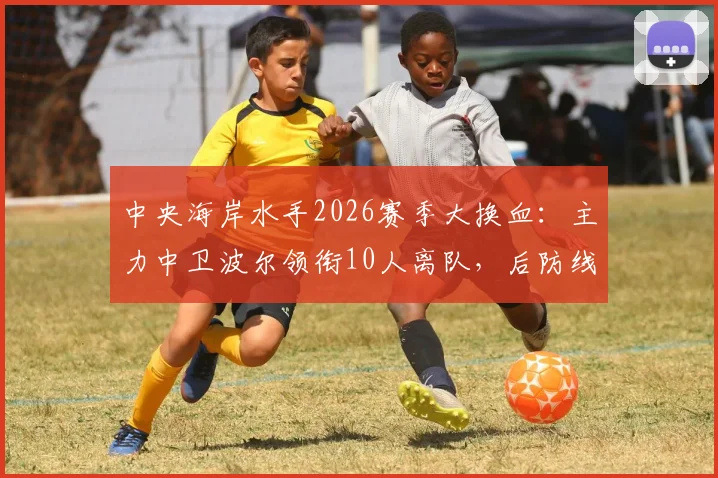 中央海岸水手2026赛季大换血:主力中卫波尔领衔10人离队,后防线重组与未来引援策略前瞻