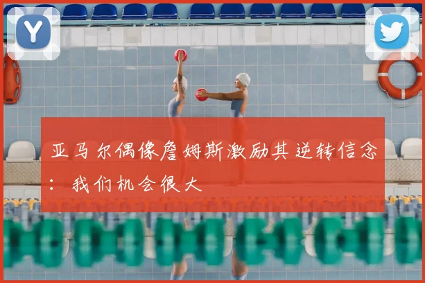 亚马尔偶像詹姆斯激励其逆转信念：我们机会很大