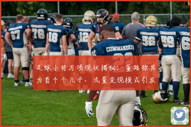 足球小将万项现状揭秘:董路称其为首个干儿子,流量变现模式引发青训思考