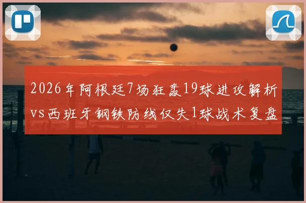 2026年阿根廷7场狂轰19球进攻解析vs西班牙钢铁防线仅失1球战术复盘：极致攻防数据对比