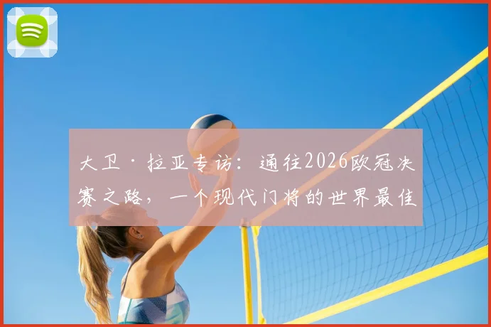 大卫·拉亚专访：通往2026欧冠决赛之路，一个现代门将的世界最佳梦想与阿森纳征程全解析