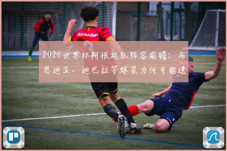 2026世界杯阿根廷队阵容前瞻：布恩迪亚、迪巴拉等球星为何可能遗憾落选？