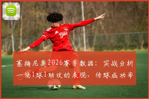 塞梅尼奥2026赛季数据:实战分析一场1球1助攻的表现,传球成功率76.92%说明什么?