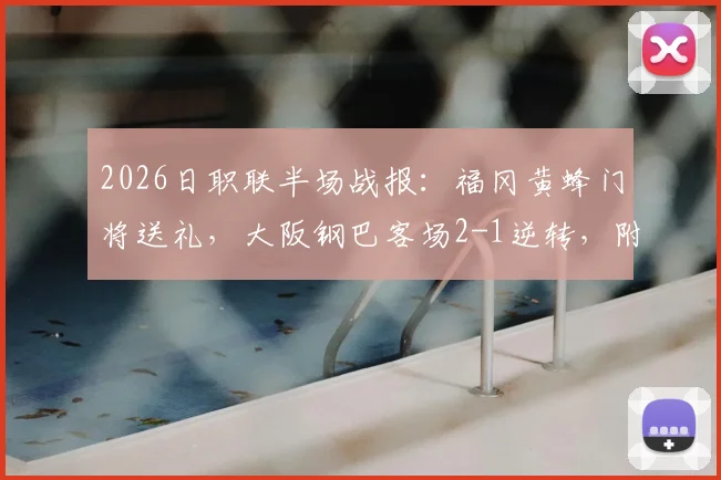 2026日职联半场战报：福冈黄蜂门将送礼，大阪钢巴客场2-1逆转，附全场录像回放链接