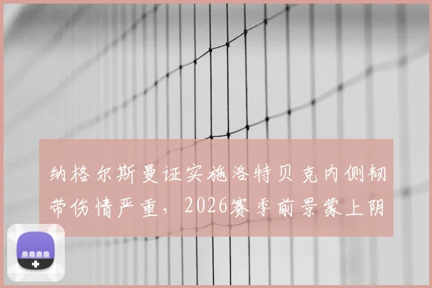 纳格尔斯曼证实施洛特贝克内侧韧带伤情严重，2026赛季前景蒙上阴影，详细解析康复时间与球队影响