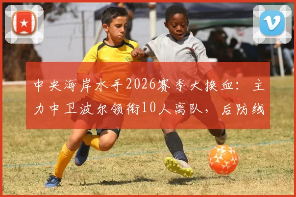 中央海岸水手2026赛季大换血：主力中卫波尔领衔10人离队，后防线重组与未来引援策略前瞻