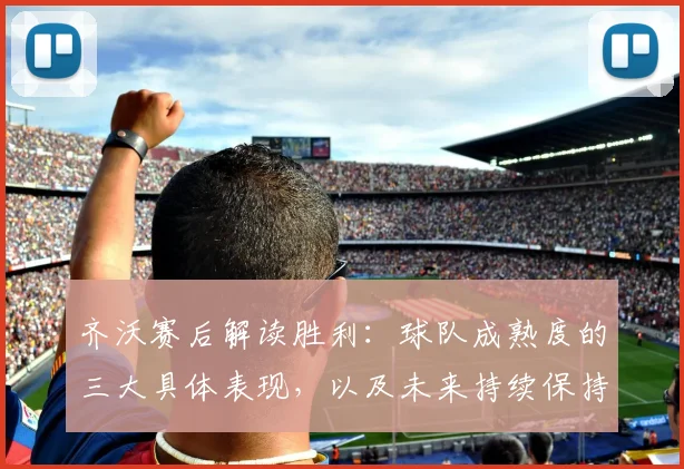 齐沃赛后解读胜利:球队成熟度的三大具体表现,以及未来持续保持竞争力的决心与策略