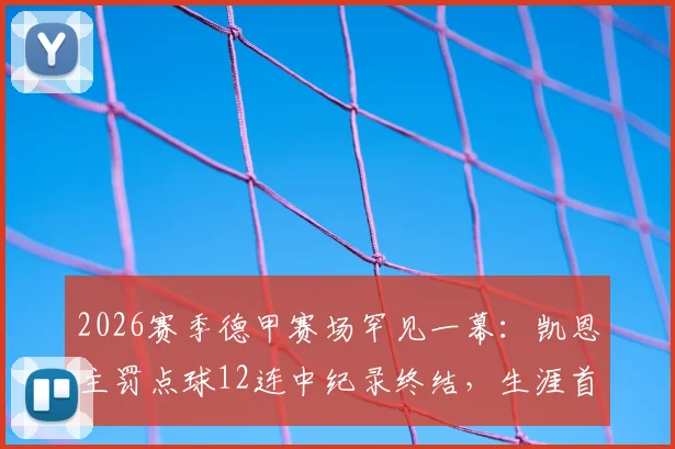 2026赛季德甲赛场罕见一幕：凯恩主罚点球12连中纪录终结，生涯首次失点背后原因剖析