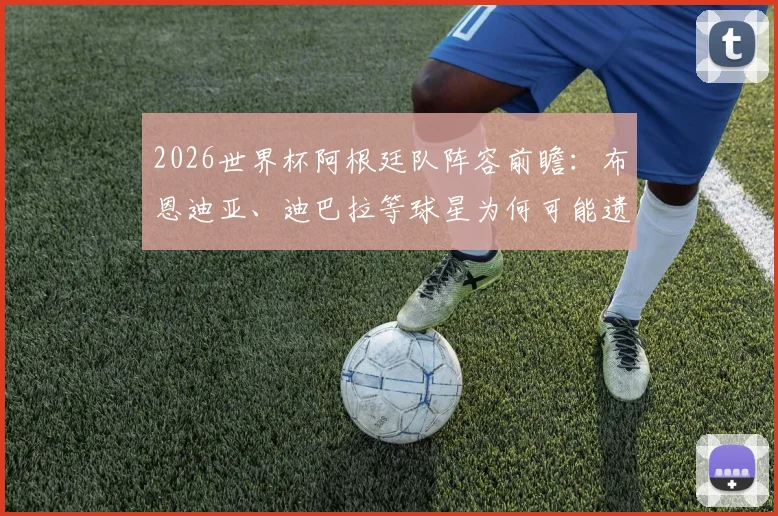 2026世界杯阿根廷队阵容前瞻:布恩迪亚、迪巴拉等球星为何可能遗憾落选?