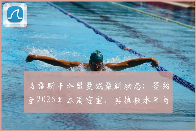 马雷斯卡加盟曼城最新动态:签约至2026年本周官宣,其执教水平与曼城职位分析