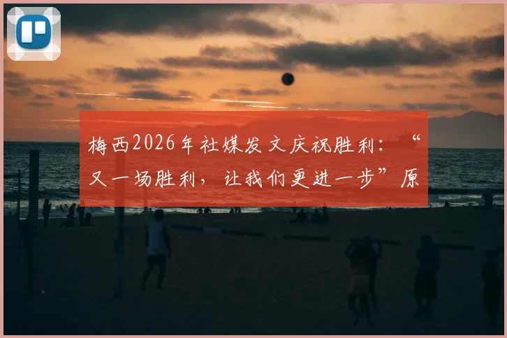 梅西2026年社媒发文庆祝胜利:“又一场胜利,让我们更进一步”原文解读与高清赛场图片集锦