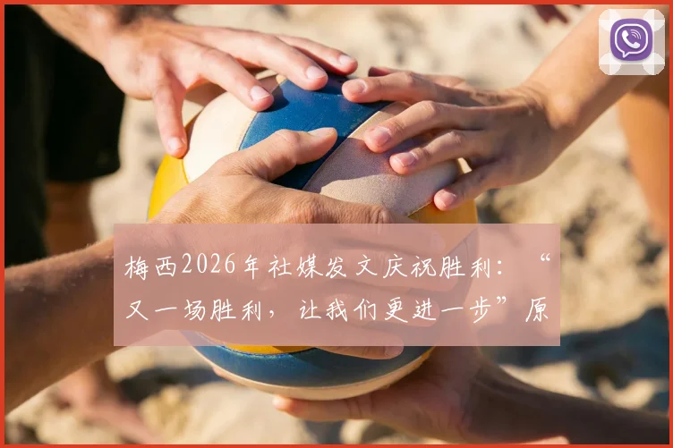 梅西2026年社媒发文庆祝胜利：“又一场胜利，让我们更进一步”原文解读与高清赛场图片集锦