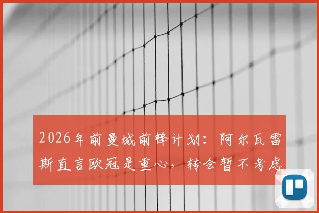 2026年前曼城前锋计划:阿尔瓦雷斯直言欧冠是重心,转会暂不考虑,瓜迪奥拉如何定位其角色?