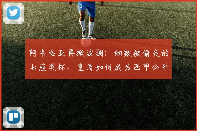 阿韦洛亚再掀波澜：细数被偷走的七座奖杯，皇马如何成为西甲公平最后的堡垒？