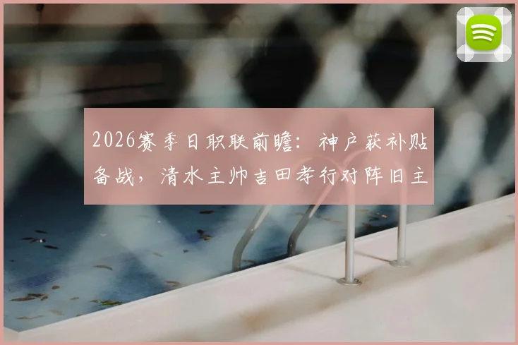 2026赛季日职联前瞻：神户获补贴备战，清水主帅吉田孝行对阵旧主关键战解析
