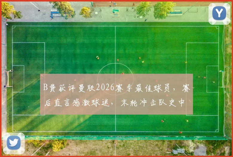 B费获评曼联2026赛季最佳球员,赛后直言感激球迷,末轮冲击队史中场纪录