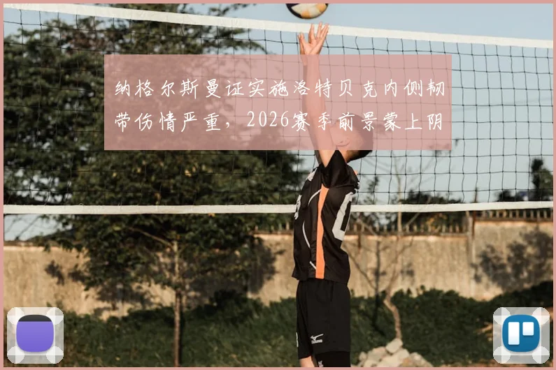 纳格尔斯曼证实施洛特贝克内侧韧带伤情严重,2026赛季前景蒙上阴影,详细解析康复时间与球队影响