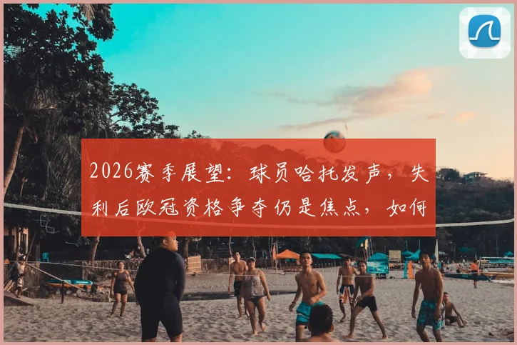 2026赛季展望:球员哈托发声,失利后欧冠资格争夺仍是焦点,如何快速调整心态成关键