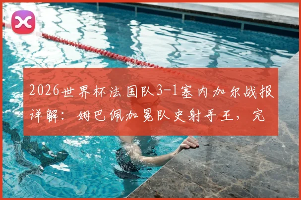 2026世界杯法国队3-1塞内加尔战报详解:姆巴佩加冕队史射手王,完整进球回放与德尚战术解析