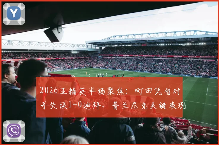 2026亚精英半场聚焦：町田凭借对手失误1-0迪拜，普兰尼克关键表现与全场数据深度解读