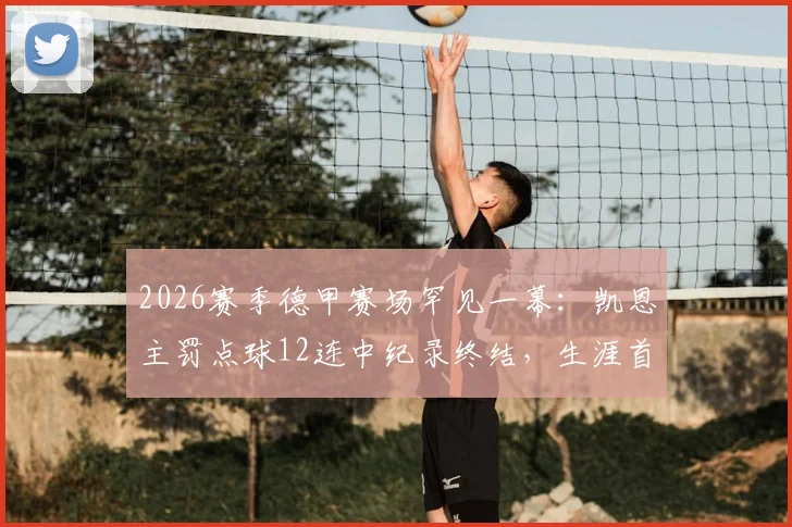2026赛季德甲赛场罕见一幕:凯恩主罚点球12连中纪录终结,生涯首次失点背后原因剖析