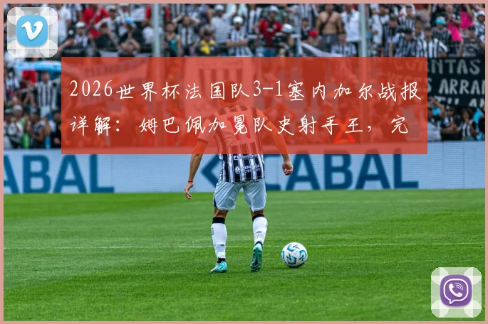2026世界杯法国队3-1塞内加尔战报详解：姆巴佩加冕队史射手王，完整进球回放与德尚战术解析